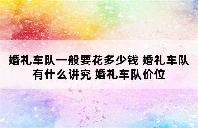 婚礼车队一般要花多少钱 婚礼车队有什么讲究 婚礼车队价位